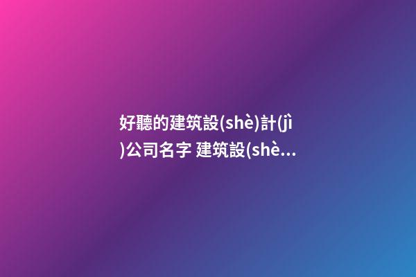 好聽的建筑設(shè)計(jì)公司名字 建筑設(shè)計(jì)企業(yè)起名-第1張-公司起名-玄機(jī)派